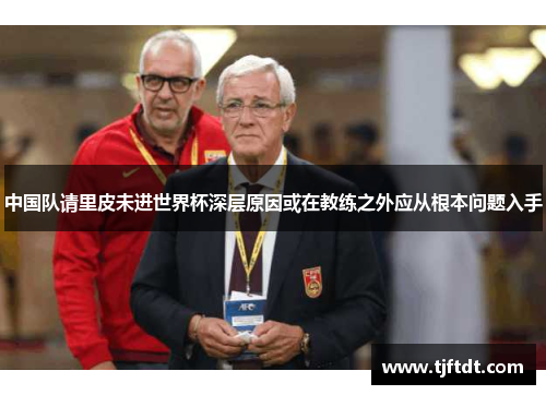 中国队请里皮未进世界杯深层原因或在教练之外应从根本问题入手
