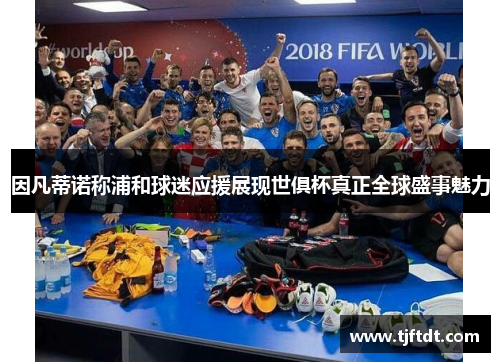 因凡蒂诺称浦和球迷应援展现世俱杯真正全球盛事魅力