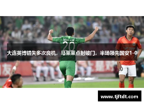 大连英博错失多次良机，马莱莱点射破门，半场领先国安1-0