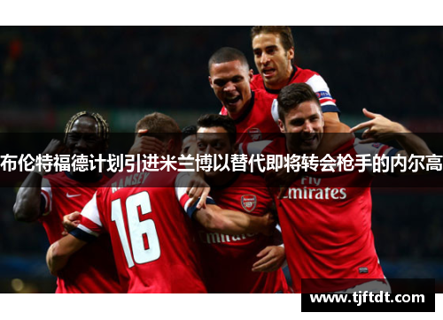 布伦特福德计划引进米兰博以替代即将转会枪手的内尔高