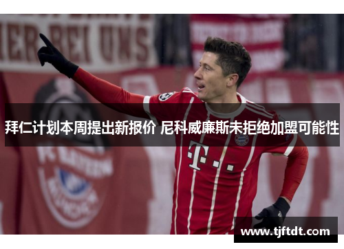 拜仁计划本周提出新报价 尼科威廉斯未拒绝加盟可能性