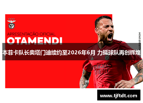 本菲卡队长奥塔门迪续约至2026年6月 力挺球队再创辉煌