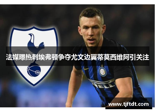 法媒曝热刺埃弗顿争夺尤文边翼蒂莫西维阿引关注