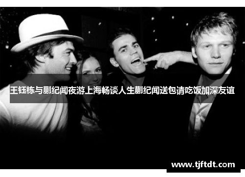 王钰栋与蒯纪闻夜游上海畅谈人生蒯纪闻送包请吃饭加深友谊