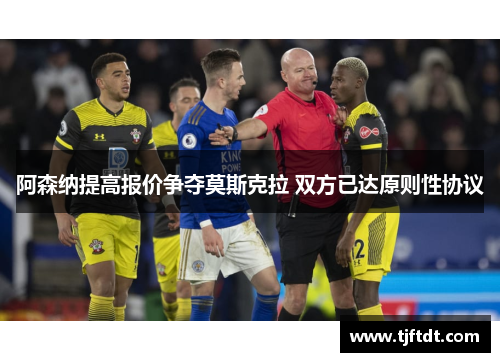 阿森纳提高报价争夺莫斯克拉 双方已达原则性协议