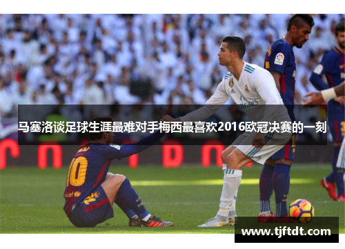马塞洛谈足球生涯最难对手梅西最喜欢2016欧冠决赛的一刻