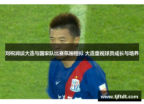 刘祝润谈大连与国家队比赛氛围相似 大连重视球员成长与培养