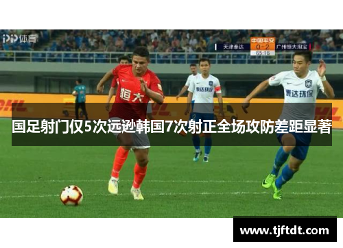 国足射门仅5次远逊韩国7次射正全场攻防差距显著