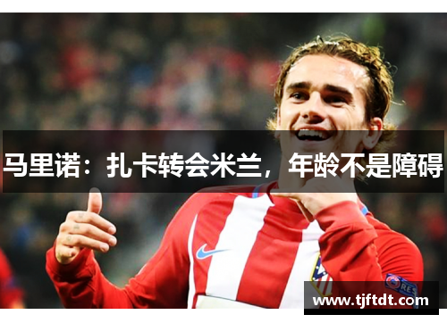 马里诺：扎卡转会米兰，年龄不是障碍