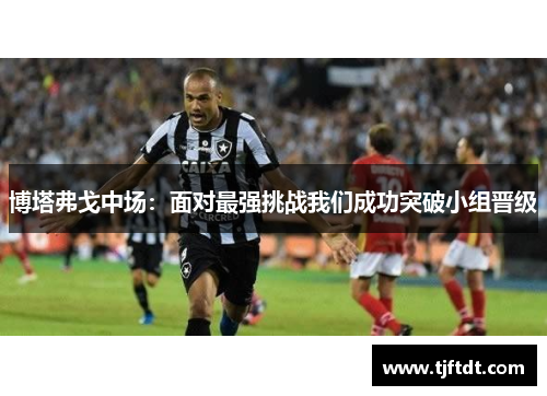 博塔弗戈中场：面对最强挑战我们成功突破小组晋级