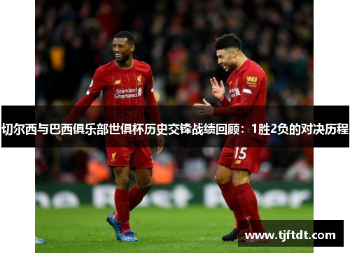 切尔西与巴西俱乐部世俱杯历史交锋战绩回顾：1胜2负的对决历程